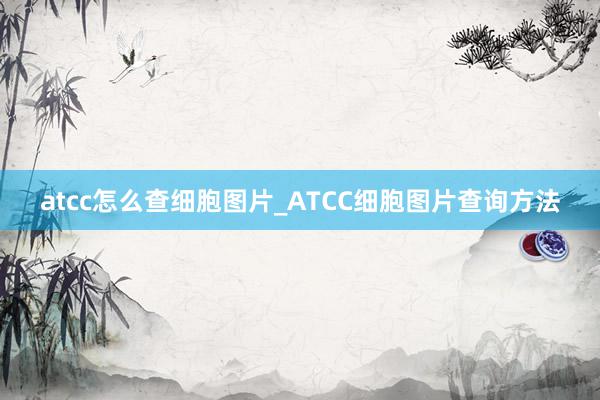 atcc怎么查细胞图片_ATCC细胞图片查询方法