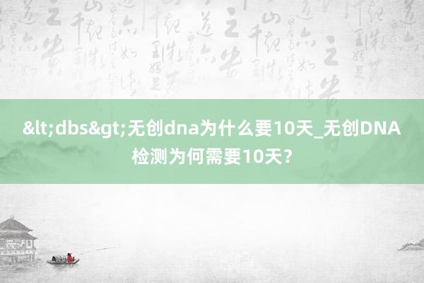 <dbs>无创dna为什么要10天_无创DNA检测为何需要10天？